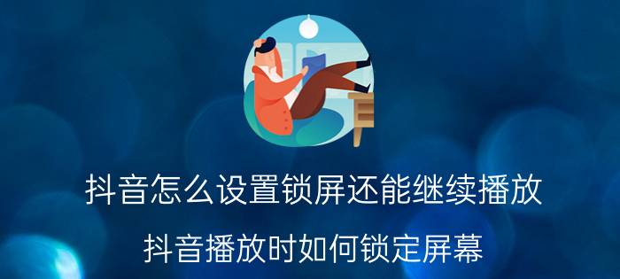 抖音怎么设置锁屏还能继续播放 抖音播放时如何锁定屏幕？